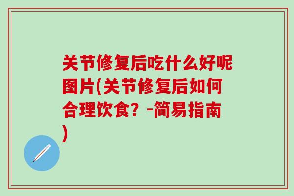 关节修复后吃什么好呢图片(关节修复后如何合理饮食？-简易指南)