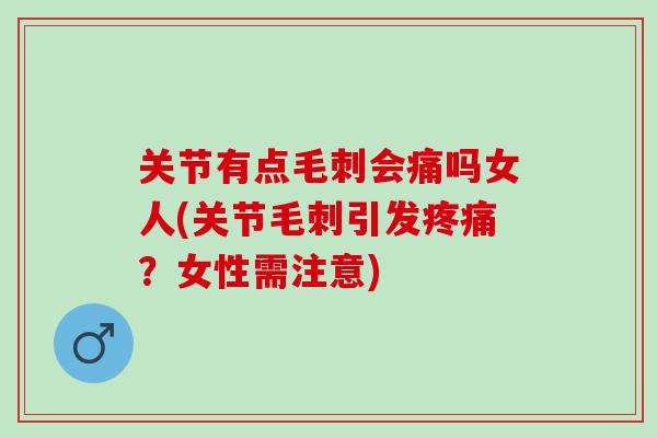 关节有点毛刺会痛吗女人(关节毛刺引发？女性需注意)