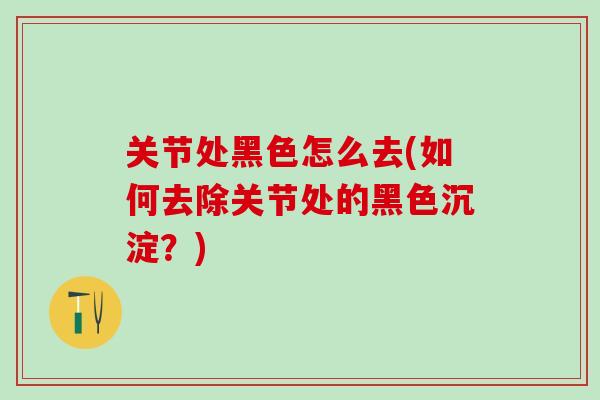 关节处黑色怎么去(如何去除关节处的黑色沉淀？)