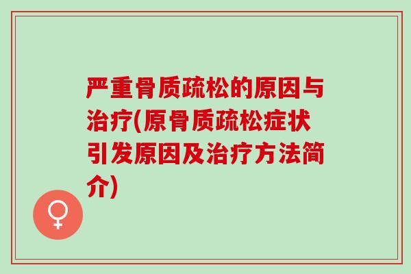 严重骨质疏松的原因与治疗(原骨质疏松症状引发原因及治疗方法简介)
