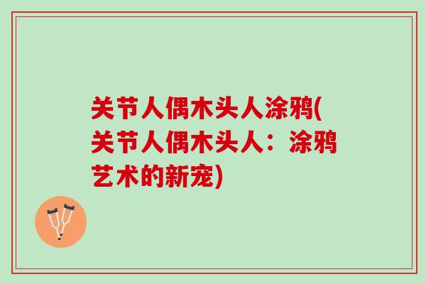 关节人偶木头人涂鸦(关节人偶木头人：涂鸦艺术的新宠)