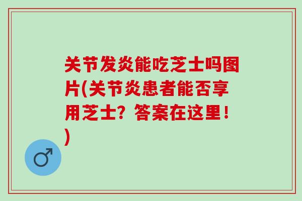 关节发炎能吃芝士吗图片(关节炎患者能否享用芝士？答案在这里！)