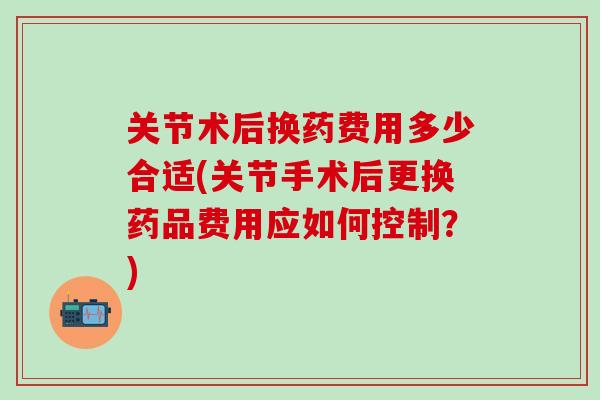 关节术后换药费用多少合适(关节手术后更换药品费用应如何控制？)