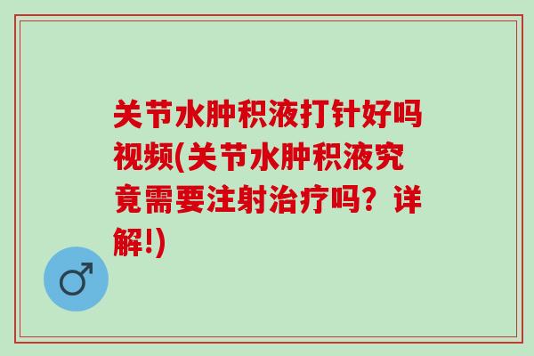 关节水肿积液打针好吗视频(关节水肿积液究竟需要注射治疗吗？详解!)