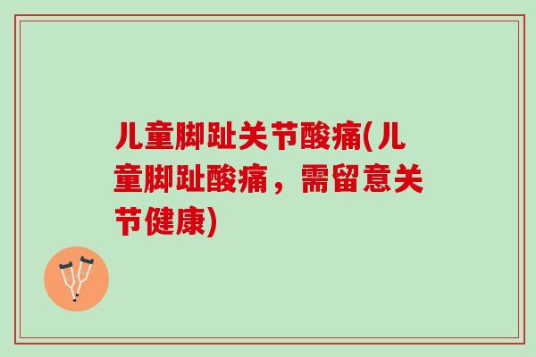 儿童脚趾关节酸痛(儿童脚趾酸痛，需留意关节健康)