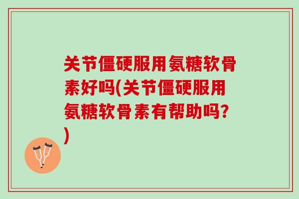 关节服用氨糖软骨素好吗(关节服用氨糖软骨素有帮助吗?) 关节服用氨糖软骨素好吗(关节服用氨糖软骨素有帮助吗?)