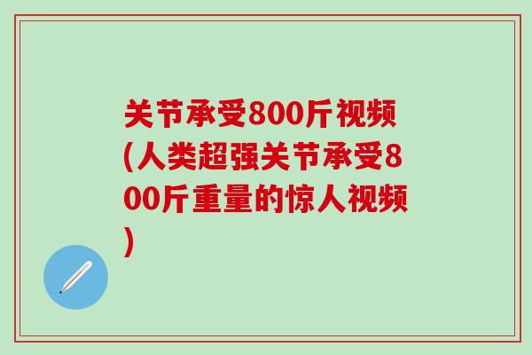 关节承受800斤视频(人类超强关节承受800斤重量的惊人视频)