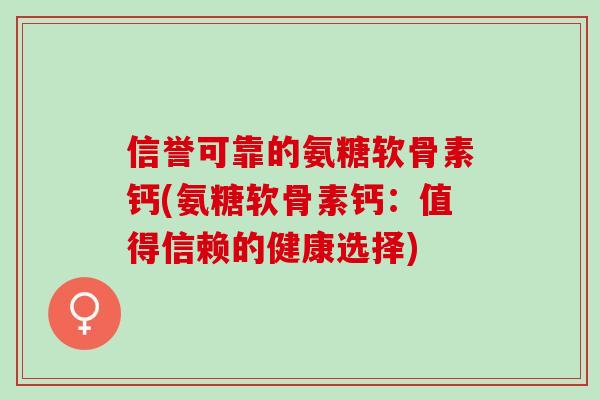 信誉可靠的氨糖软骨素钙(氨糖软骨素钙:值得信赖的健康选择) 信誉可靠的氨糖软骨素钙(氨糖软骨素钙:值得信赖的健康选择)