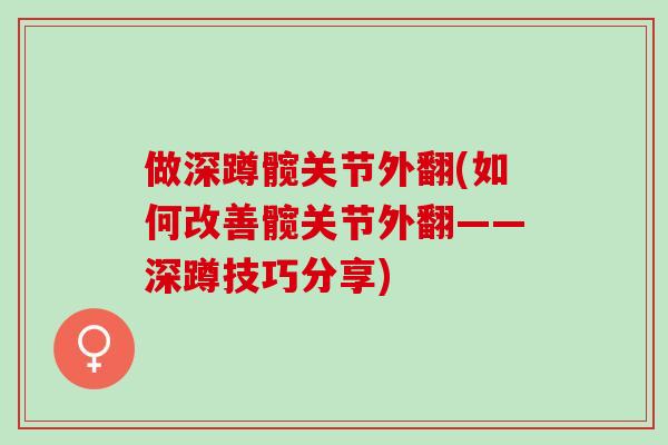 做深蹲髋关节外翻(如何改善髋关节外翻——深蹲技巧分享)