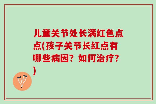 儿童关节处长满红色点点(孩子关节长红点有哪些因？如何？)