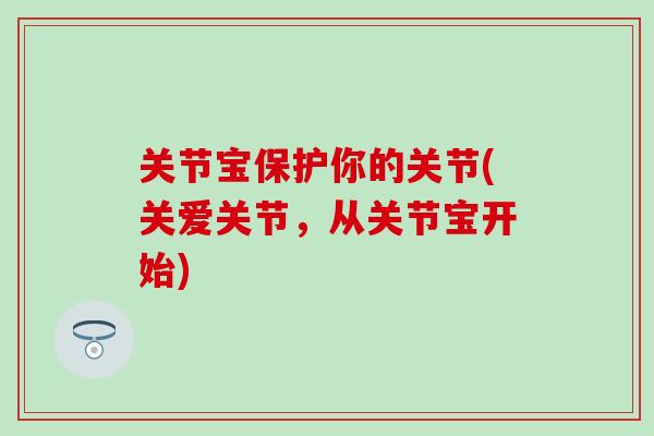 关节宝保护你的关节(关爱关节，从关节宝开始)