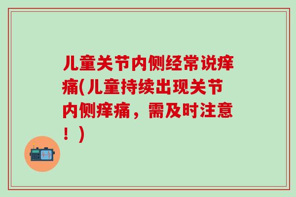儿童关节内侧经常说痒痛(儿童持续出现关节内侧痒痛,需及时注意!) 儿童关节内侧经常说痒痛(儿童持续出现关节内侧痒痛,需及时注意!)