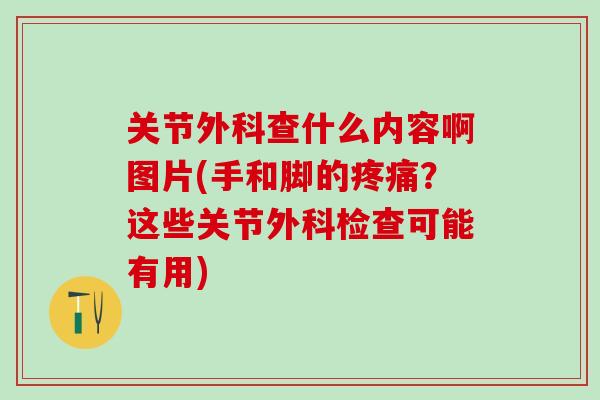 关节外科查什么内容啊图片(手和脚的疼痛？这些关节外科检查可能有用)