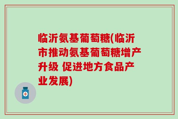 临沂氨基葡萄糖(临沂市推动氨基葡萄糖增产升级 促进地方食品产业发展)