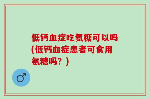 低钙血症吃氨糖可以吗(低钙血症患者可食用氨糖吗？)