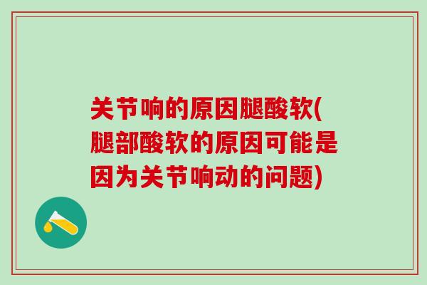 关节响的原因腿酸软(腿部酸软的原因可能是因为关节响动的问题)