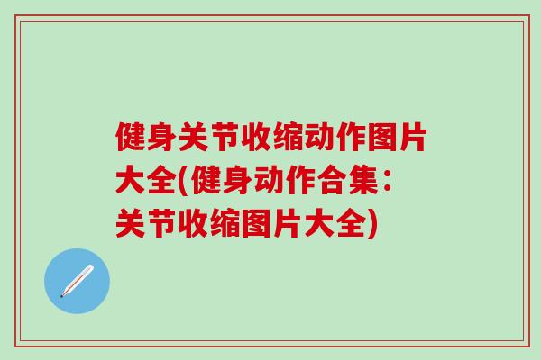 健身关节收缩动作图片大全(健身动作合集：关节收缩图片大全)