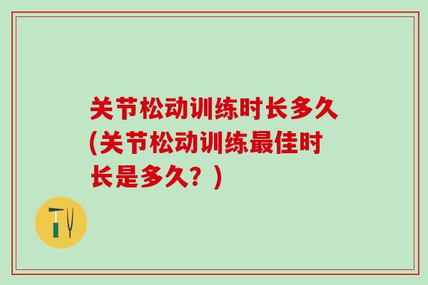 关节松动训练时长多久(关节松动训练最佳时长是多久？)