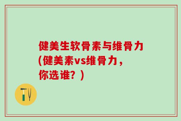 健美生软骨素与维骨力(健美素vs维骨力，你选谁？)