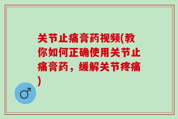 关节止痛膏药视频(教你如何正确使用关节止痛膏药，缓解关节疼痛)