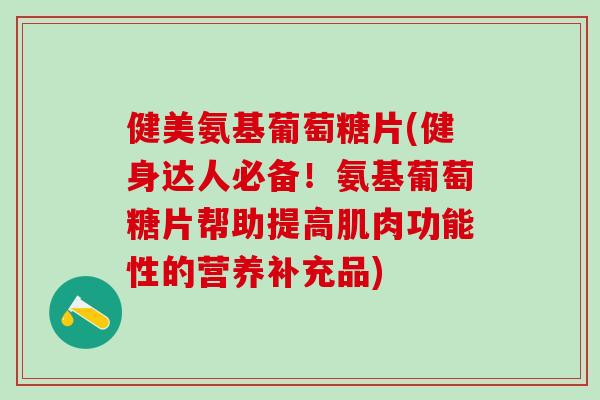 健美氨基葡萄糖片(健身达人必备！氨基葡萄糖片帮助提高肌肉功能性的营养补充品)