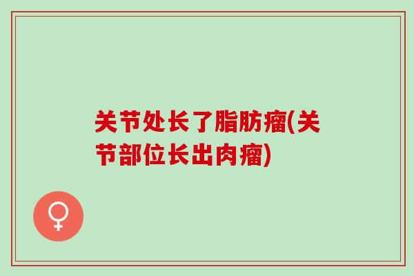 关节处长了脂肪瘤(关节部位长出肉瘤)