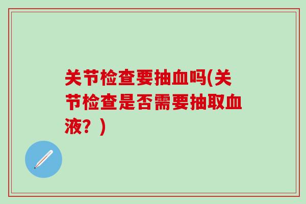 关节检查要抽血吗(关节检查是否需要抽取血液？)