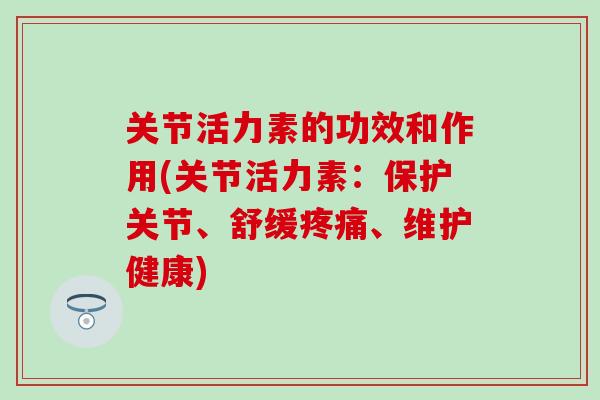 关节活力素的功效和作用(关节活力素：保护关节、舒缓疼痛、维护健康)