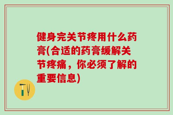 健身完关节疼用什么药膏(合适的药膏缓解关节疼痛，你必须了解的重要信息)
