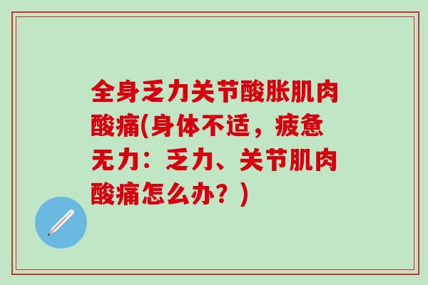 全身乏力关节酸胀肌肉酸痛(身体不适，疲惫无力：乏力、关节肌肉酸痛怎么办？)