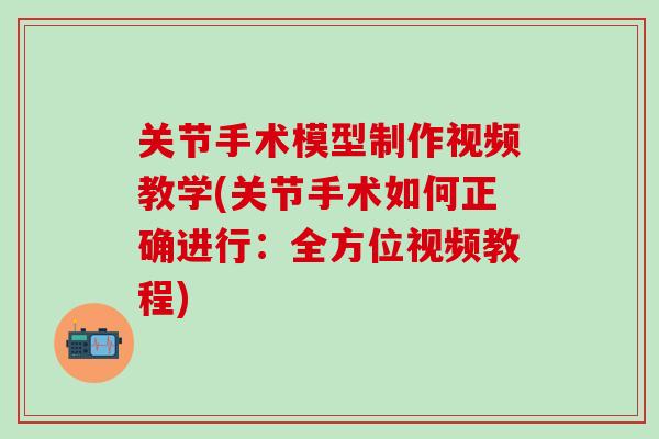 关节手术模型制作视频教学(关节手术如何正确进行：全方位视频教程)