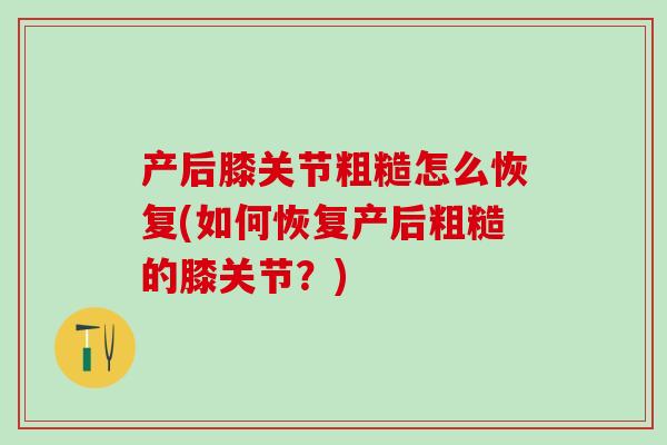 产后膝关节粗糙怎么恢复(如何恢复产后粗糙的膝关节？)