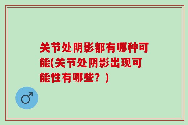 关节处阴影都有哪种可能(关节处阴影出现可能性有哪些？)