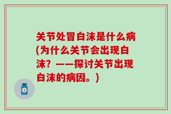 关节处冒白沫是什么病(为什么关节会出现白沫？——探讨关节出现白沫的病因。)