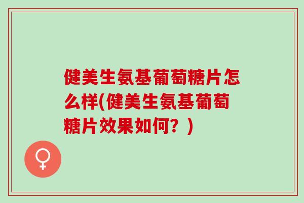 健美生氨基葡萄糖片怎么样(健美生氨基葡萄糖片效果如何？)