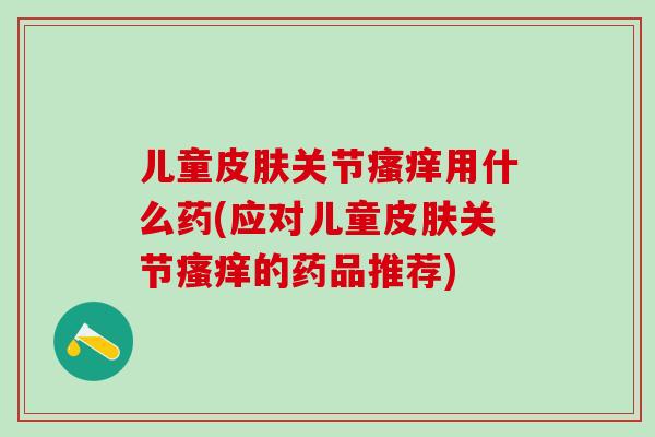 儿童皮肤关节瘙痒用什么药(应对儿童皮肤关节瘙痒的药品推荐)