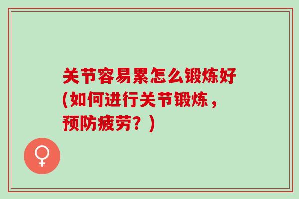 关节容易累怎么锻炼好(如何进行关节锻炼，预防疲劳？)