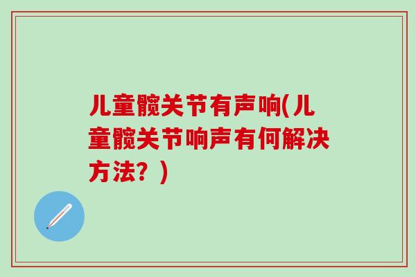 儿童髋关节有声响(儿童髋关节响声有何解决方法？)