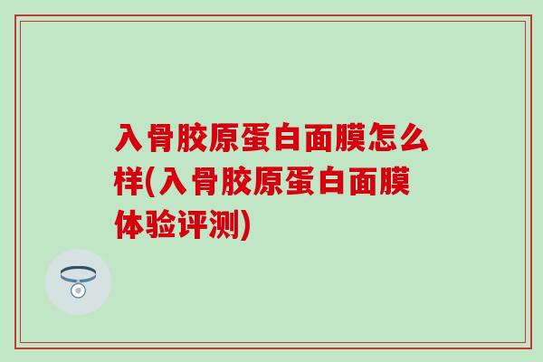入骨胶原蛋白面膜怎么样(入骨胶原蛋白面膜体验评测)