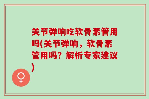 关节弹响吃软骨素管用吗(关节弹响，软骨素管用吗？解析专家建议)