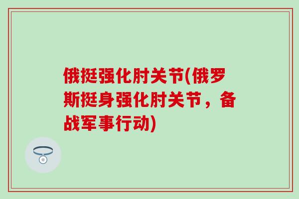 俄挺强化肘关节(俄罗斯挺身强化肘关节，备战军事行动)