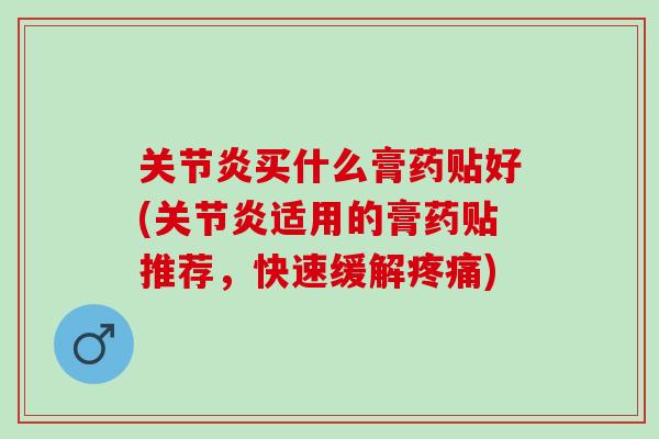 关节炎买什么膏药贴好(关节炎适用的膏药贴推荐，快速缓解疼痛)