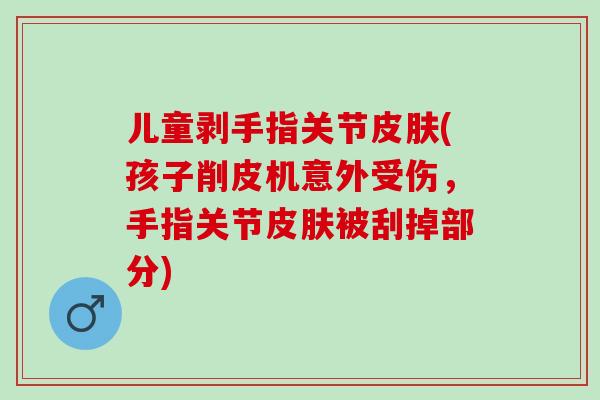 儿童剥手指关节(孩子削皮机意外受伤,手指关节被刮掉部分) 儿童剥手指关节(孩子削皮机意外受伤,手指关节被刮掉部分)