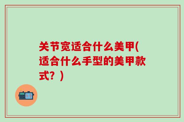 关节宽适合什么美甲(适合什么手型的美甲款式？)