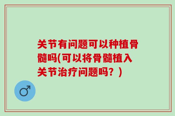 关节有问题可以种植骨髓吗(可以将骨髓植入关节治疗问题吗？)