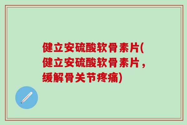 健立安硫酸软骨素片(健立安硫酸软骨素片，缓解骨关节疼痛)