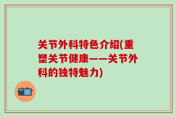 关节外科特色介绍(重塑关节健康——关节外科的独特魅力) 关节外科特色介绍(重塑关节健康——关节外科的独特魅力)