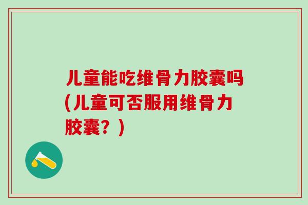 儿童能吃维骨力胶囊吗(儿童可否服用维骨力胶囊？)