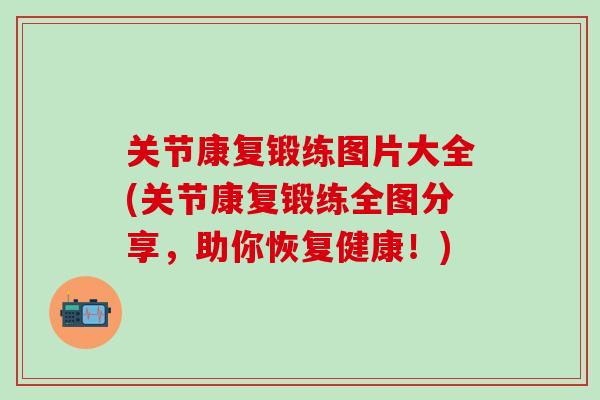 关节康复锻练图片大全(关节康复锻练全图分享,助你恢复健康!) 关节康复锻练图片大全(关节康复锻练全图分享,助你恢复健康!)