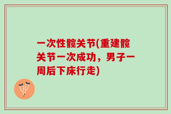 一次性髋关节(重建髋关节一次成功，男子一周后下床行走)